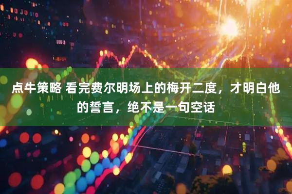 点牛策略 看完费尔明场上的梅开二度，才明白他的誓言，绝不是一句空话