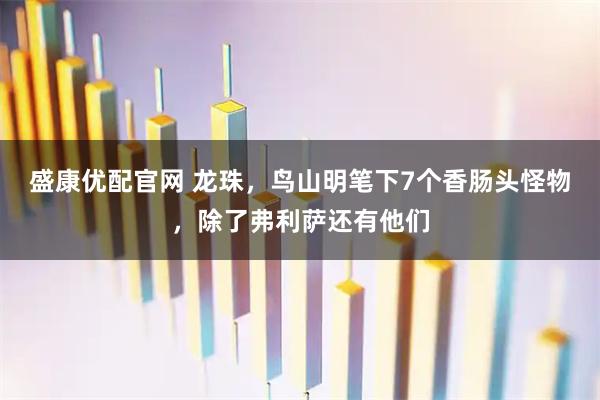 盛康优配官网 龙珠，鸟山明笔下7个香肠头怪物，除了弗利萨还有他们