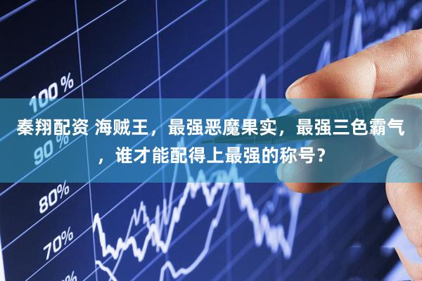 秦翔配资 海贼王，最强恶魔果实，最强三色霸气，谁才能配得上最强的称号？