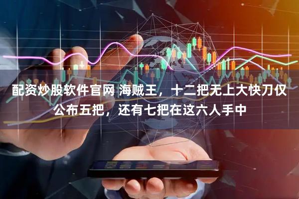 配资炒股软件官网 海贼王，十二把无上大快刀仅公布五把，还有七把在这六人手中