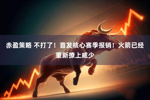 赤盈策略 不打了！首发核心赛季报销！火箭已经重新撩上威少