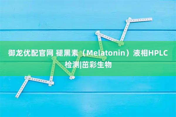 御龙优配官网 褪黑素（Melatonin）液相HPLC检测|茁彩生物