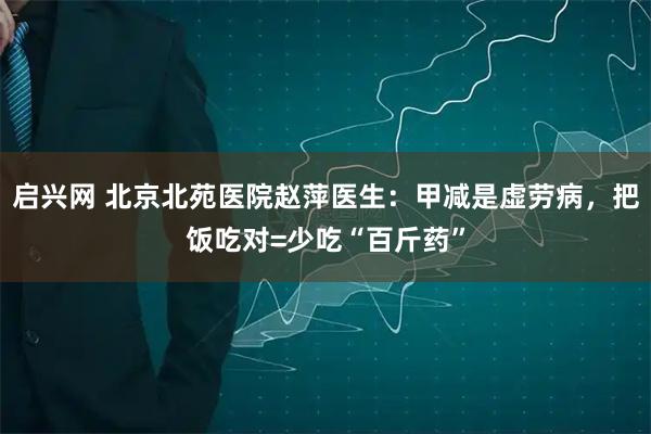 启兴网 北京北苑医院赵萍医生：甲减是虚劳病，把饭吃对=少吃“百斤药”