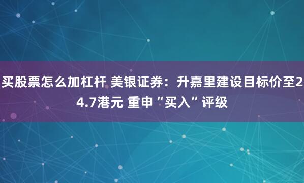 买股票怎么加杠杆 美银证券：升嘉里建设目标价至24.7港元 重申“买入”评级