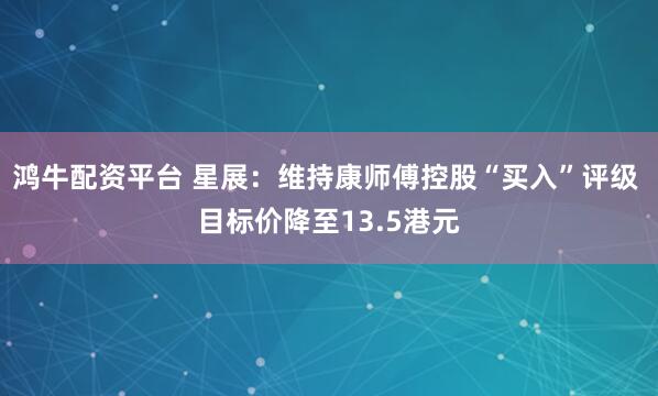 鸿牛配资平台 星展：维持康师傅控股“买入”评级 目标价降至13.5港元