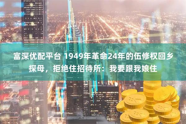 富深优配平台 1949年革命24年的伍修权回乡探母，拒绝住招待所：我要跟我娘住