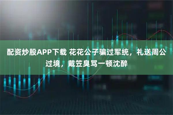 配资炒股APP下载 花花公子骗过军统，礼送周公过境，戴笠臭骂一顿沈醉