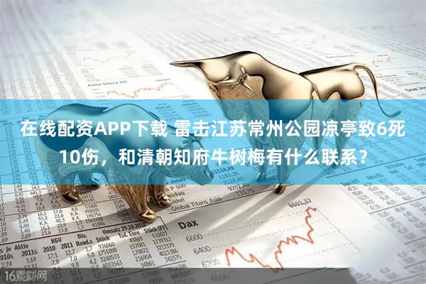 在线配资APP下载 雷击江苏常州公园凉亭致6死10伤，和清朝知府牛树梅有什么联系？