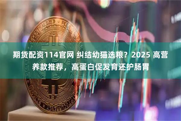期货配资114官网 纠结幼猫选粮？2025 高营养款推荐，高蛋白促发育还护肠胃