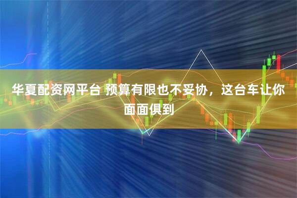 华夏配资网平台 预算有限也不妥协，这台车让你面面俱到