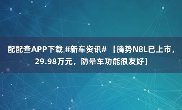 配配查APP下载 #新车资讯# 【腾势N8L已上市，29.98万元，防晕车功能很友好】