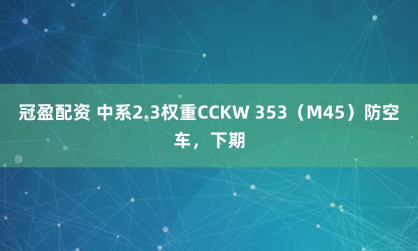 冠盈配资 中系2.3权重CCKW 353（M45）防空车，下期