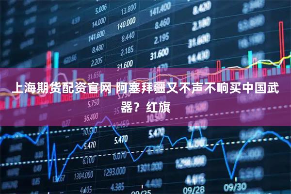 上海期货配资官网 阿塞拜疆又不声不响买中国武器？红旗