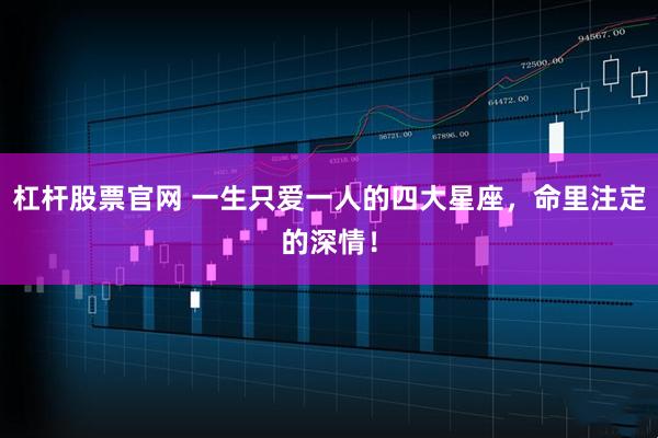 杠杆股票官网 一生只爱一人的四大星座，命里注定的深情！