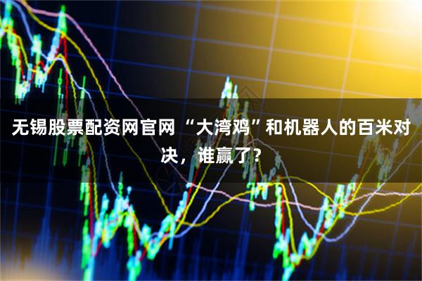 无锡股票配资网官网 “大湾鸡”和机器人的百米对决，谁赢了？