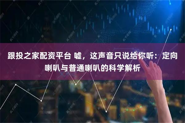 跟投之家配资平台 嘘，这声音只说给你听：定向喇叭与普通喇叭的科学解析