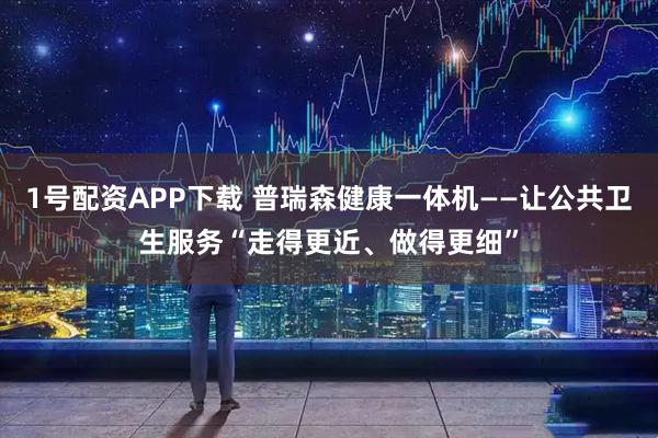 1号配资APP下载 普瑞森健康一体机——让公共卫生服务“走得更近、做得更细”