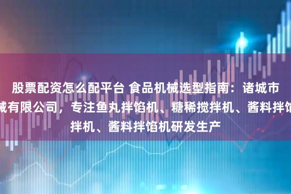 股票配资怎么配平台 食品机械选型指南：诸城市佳品食品机械有限公司，专注鱼丸拌馅机、糖稀搅拌机、酱料拌馅机研发生产