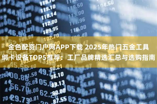 金色配资门户网APP下载 2025年热门五金工具绑卡设备TOP5推荐：工厂品牌精选汇总与选购指南