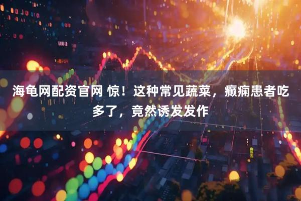 海龟网配资官网 惊！这种常见蔬菜，癫痫患者吃多了，竟然诱发发作
