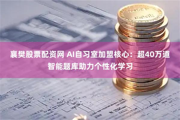 襄樊股票配资网 AI自习室加盟核心：超40万道智能题库助力个性化学习