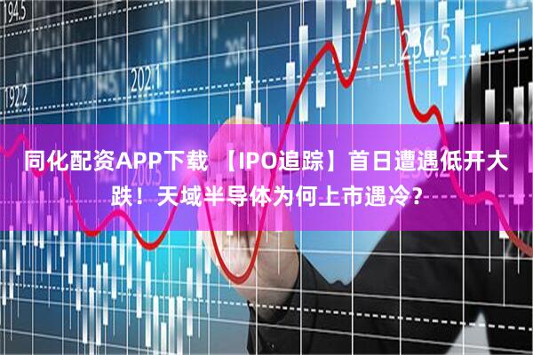 同化配资APP下载 【IPO追踪】首日遭遇低开大跌！天域半导体为何上市遇冷？