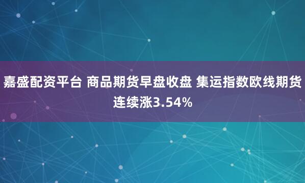 嘉盛配资平台 商品期货早盘收盘 集运指数欧线期货连续涨3.54%