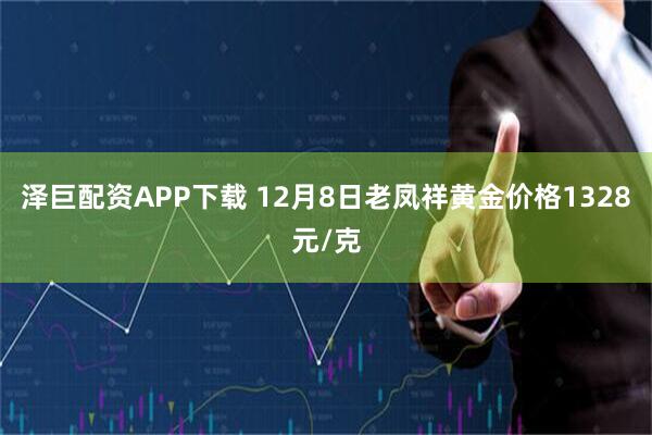 泽巨配资APP下载 12月8日老凤祥黄金价格1328元/克