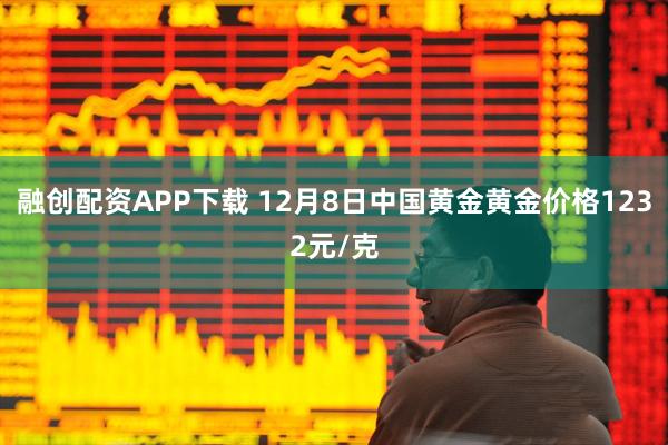 融创配资APP下载 12月8日中国黄金黄金价格1232元/克
