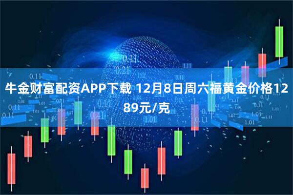 牛金财富配资APP下载 12月8日周六福黄金价格1289元/克