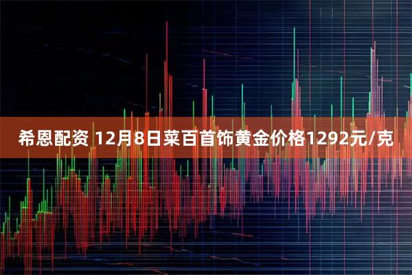 希恩配资 12月8日菜百首饰黄金价格1292元/克