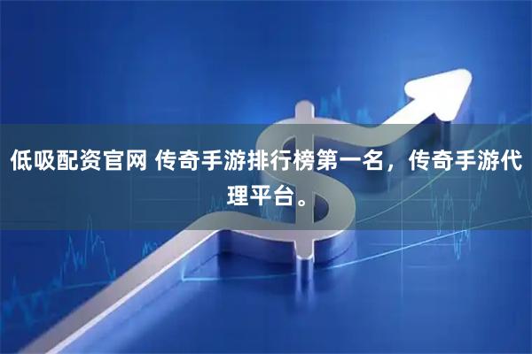 低吸配资官网 传奇手游排行榜第一名，传奇手游代理平台。
