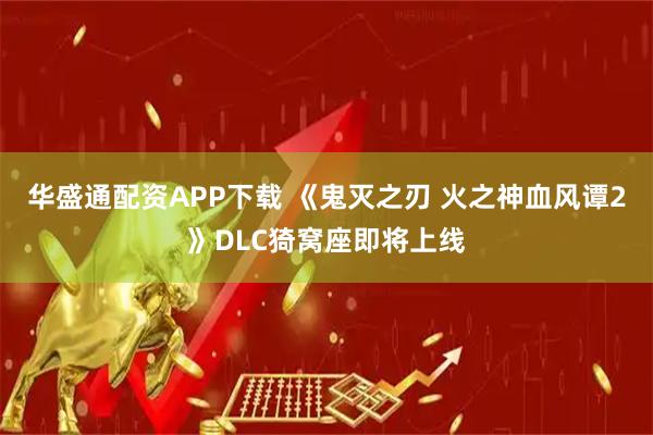 华盛通配资APP下载 《鬼灭之刃 火之神血风谭2》DLC猗窝座即将上线