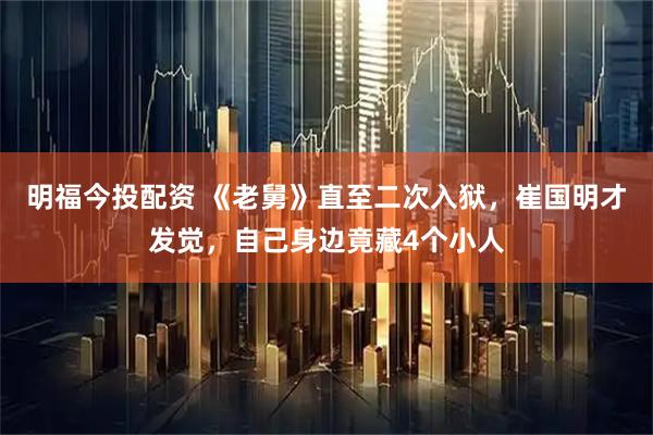 明福今投配资 《老舅》直至二次入狱，崔国明才发觉，自己身边竟藏4个小人