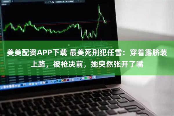 美美配资APP下载 最美死刑犯任雪：穿着露脐装上路，被枪决前，她突然张开了嘴