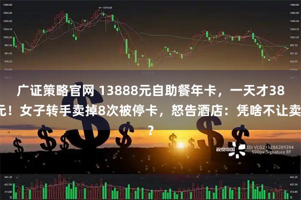 广证策略官网 13888元自助餐年卡，一天才38元！女子转手卖掉8次被停卡，怒告酒店：凭啥不让卖？