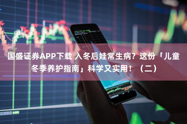 国盛证券APP下载 入冬后娃常生病？这份「儿童冬季养护指南」科学又实用！（二）