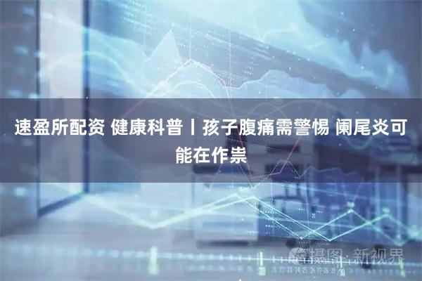 速盈所配资 健康科普丨孩子腹痛需警惕 阑尾炎可能在作祟