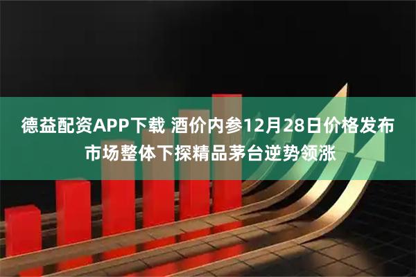 德益配资APP下载 酒价内参12月28日价格发布 市场整体下探精品茅台逆势领涨