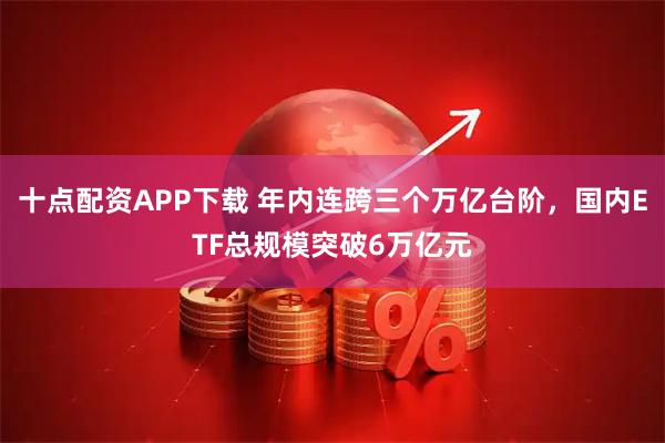 十点配资APP下载 年内连跨三个万亿台阶，国内ETF总规模突破6万亿元