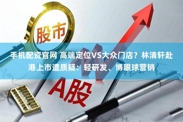 手机配资官网 高端定位VS大众门店？林清轩赴港上市遭质疑：轻研发、博眼球营销