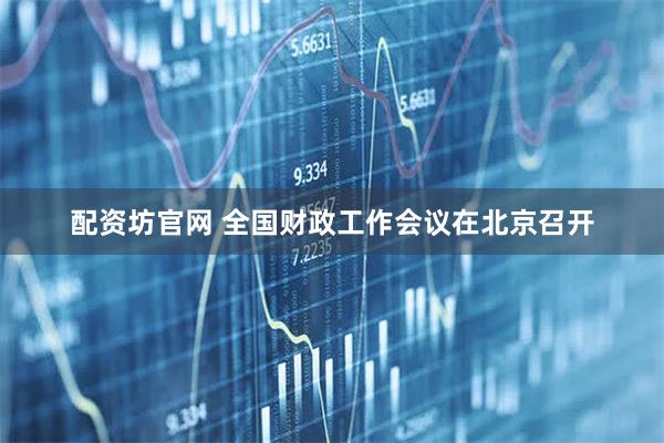 配资坊官网 全国财政工作会议在北京召开