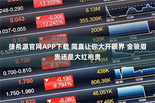捷希源官网APP下载 简直让你大开眼界 金骏眉贵还是大红袍贵