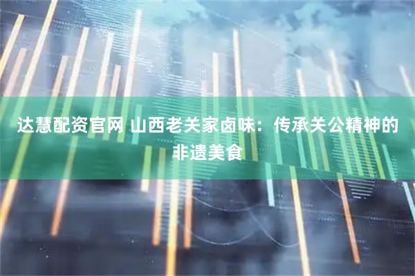 达慧配资官网 山西老关家卤味：传承关公精神的非遗美食