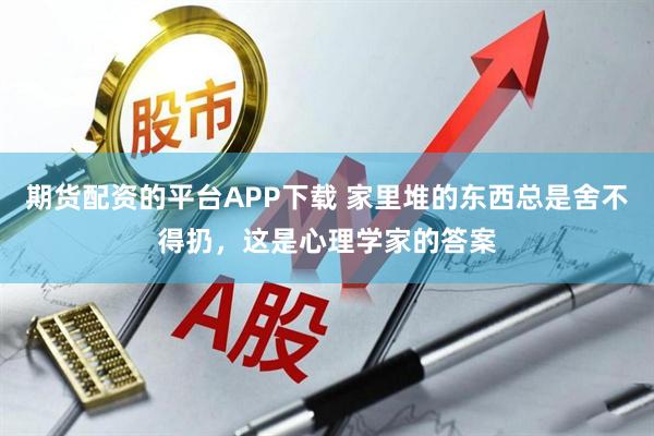 期货配资的平台APP下载 家里堆的东西总是舍不得扔，这是心理学家的答案