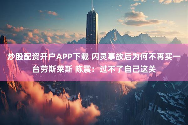 炒股配资开户APP下载 闪灵事故后为何不再买一台劳斯莱斯 陈震：过不了自己这关