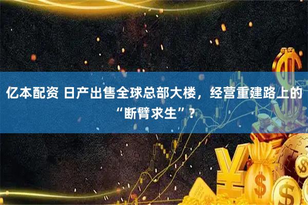 亿本配资 日产出售全球总部大楼，经营重建路上的“断臂求生”？