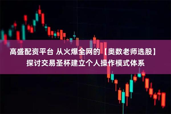 高盛配资平台 从火爆全网的【奥数老师选股】 探讨交易圣杯建立个人操作模式体系