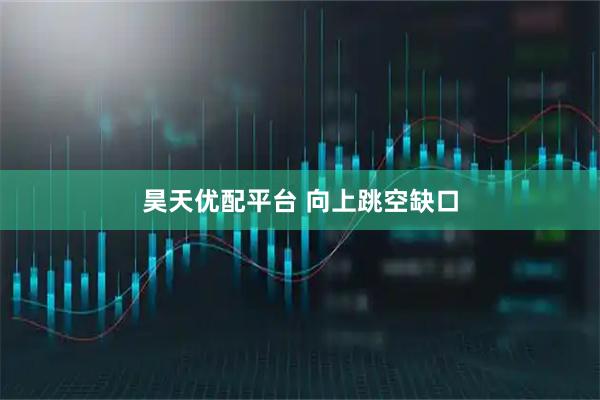 昊天优配平台 向上跳空缺口
