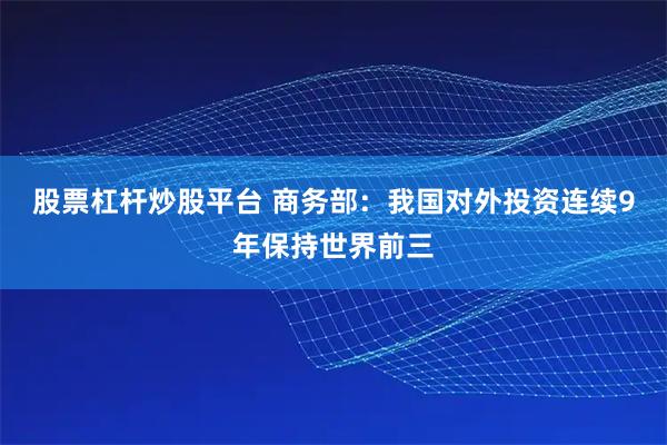 股票杠杆炒股平台 商务部：我国对外投资连续9年保持世界前三